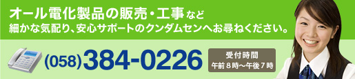 オール電化製品の販売工事など　細かな気配り、安心サポートのクンダムセンへお尋ねください。電話でのお問い合わせは058-384-0226　受付時間は午後8時～午後7時