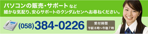 パソコンの販売・サポートなど　細かな気配り、安心サポートのクンダムセンへお尋ねください。電話でのお問い合わせは058-384-0226　受付時間は午後8時～午後7時