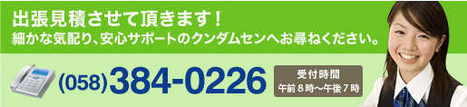 出張見積させて頂きます！　細かな気配り、安心サポートのクンダムセンへお尋ねください。電話でのお問い合わせは058-384-0226　受付時間は午後8時～午後7時